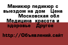 Маникюр педикюр с выездом на дом › Цена ­ 500 - Московская обл. Медицина, красота и здоровье » Другое   